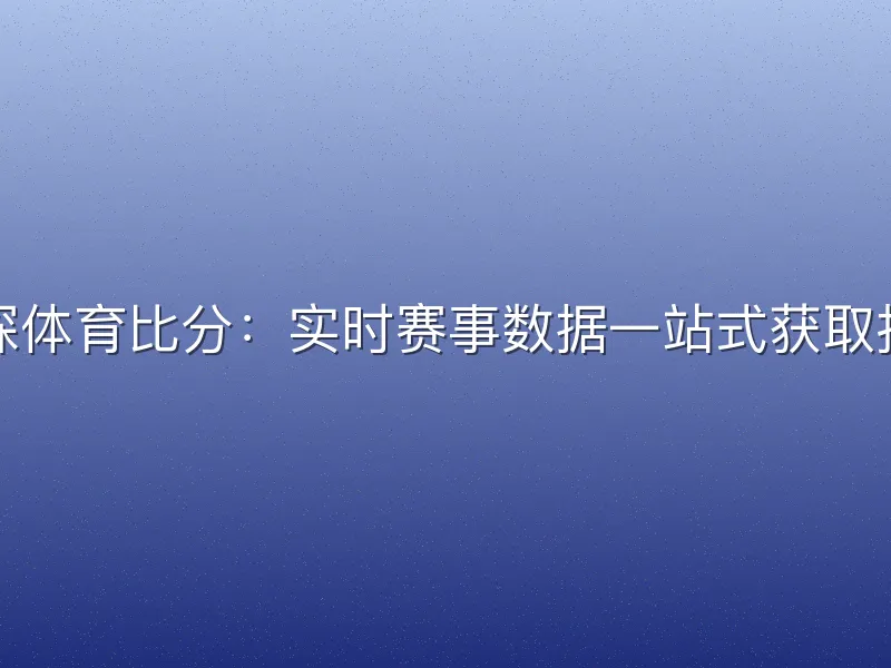 球探体育比分：实时赛事数据一站式获取指南