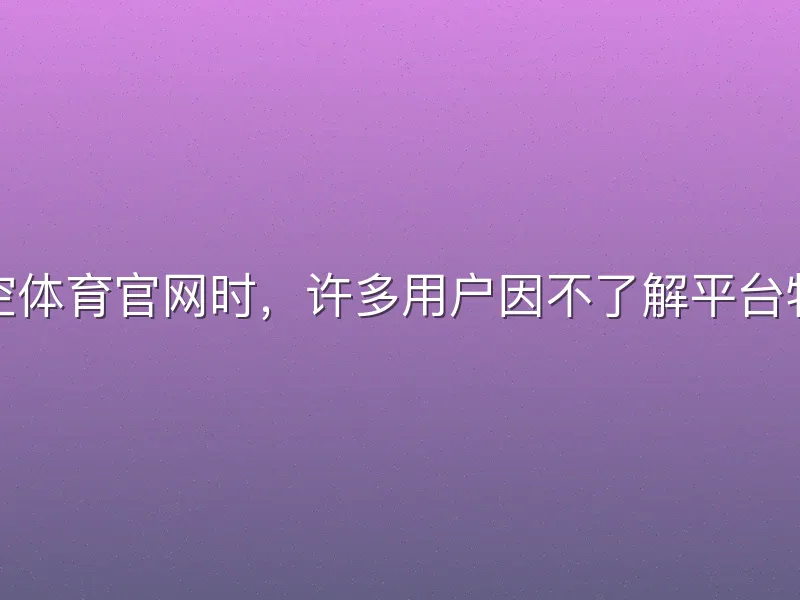在探索悟空体育官网时，许多用户因不了解平台特点而踩坑